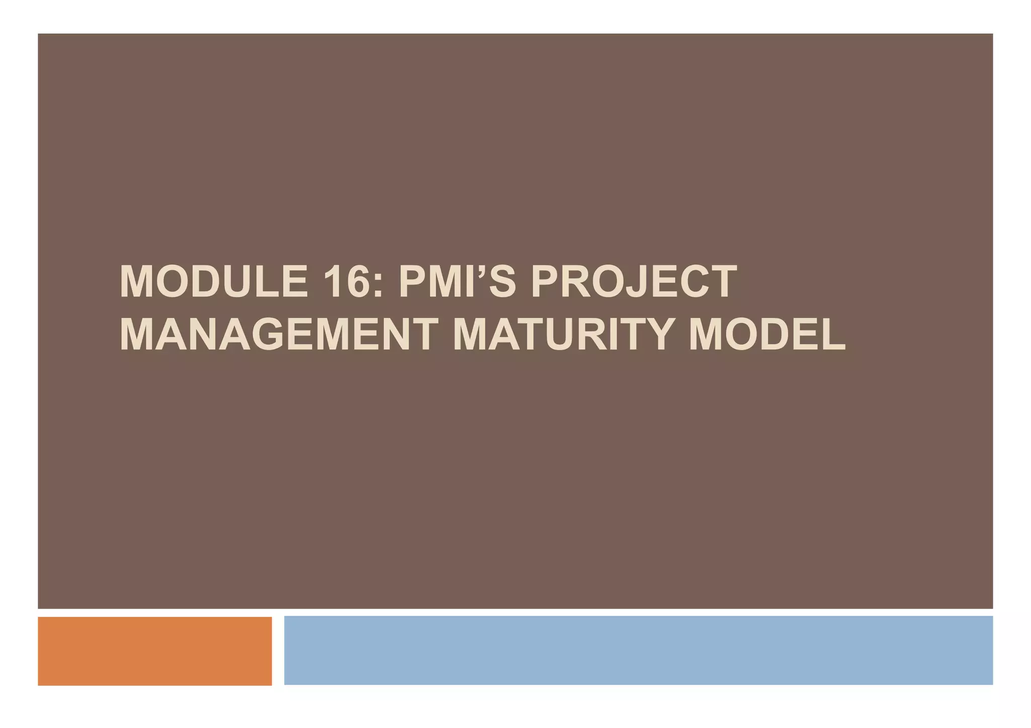 MODULE 16: PMI’S PROJECT
           PMI S
MANAGEMENT MATURITY MODEL
 