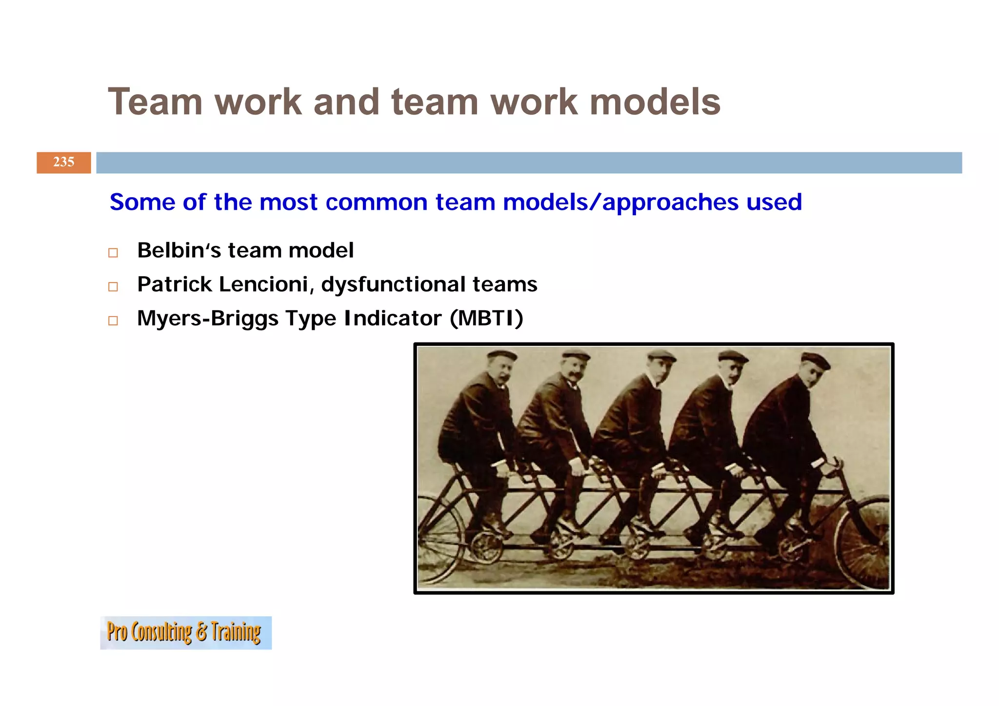 Team work and team work models
235


      Some of the most common team models/approaches used
      S     f h                      d l /       h      d

        Belbin‘s team model
        Patrick Lencioni, dysfunctional teams
        Myers-Briggs Type Indicator (MBTI)
 