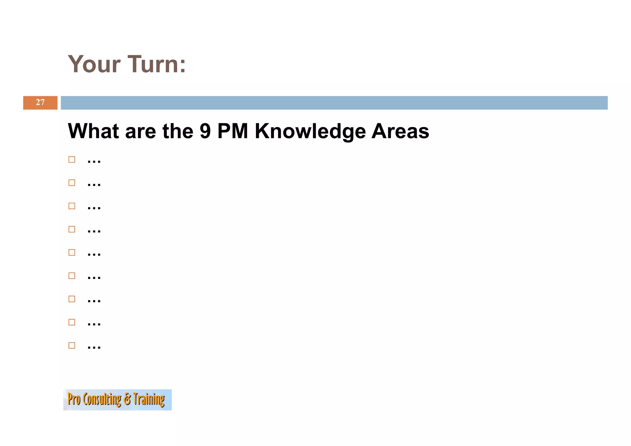 Your Turn:
27


     What are the 9 PM Knowledge Areas
      …
      …
      …
      …
      …
      …
      …
      …
      …
 