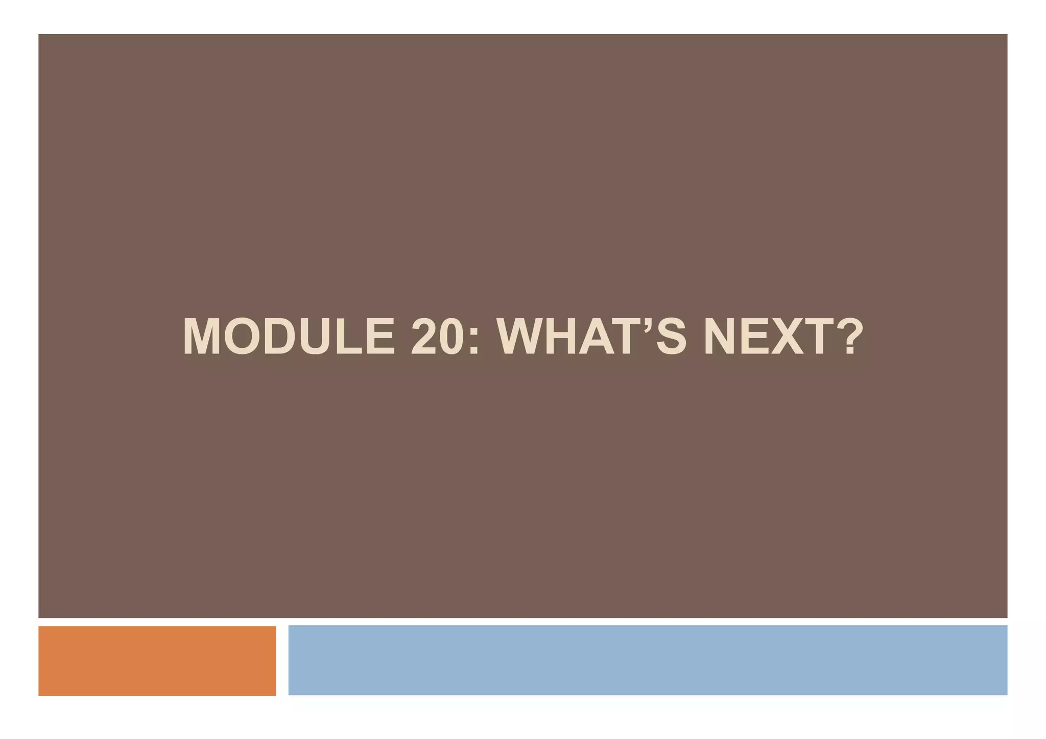MODULE 20: WHAT’S NEXT?
 