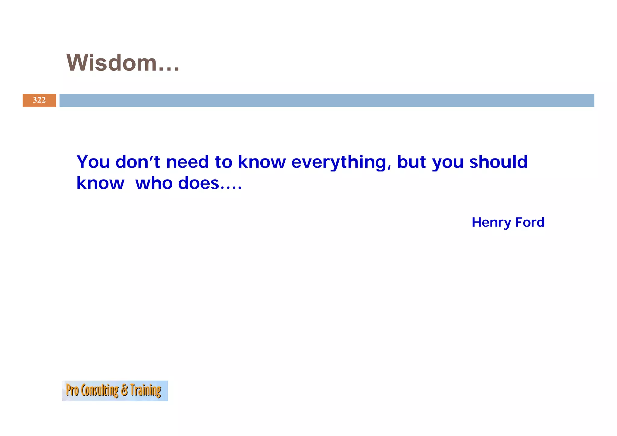 Wisdom…
322




      You don’t need to know everything, but you should
                                 y    g,     y
      know who does….

                                                Henry F d
                                                H     Ford
 