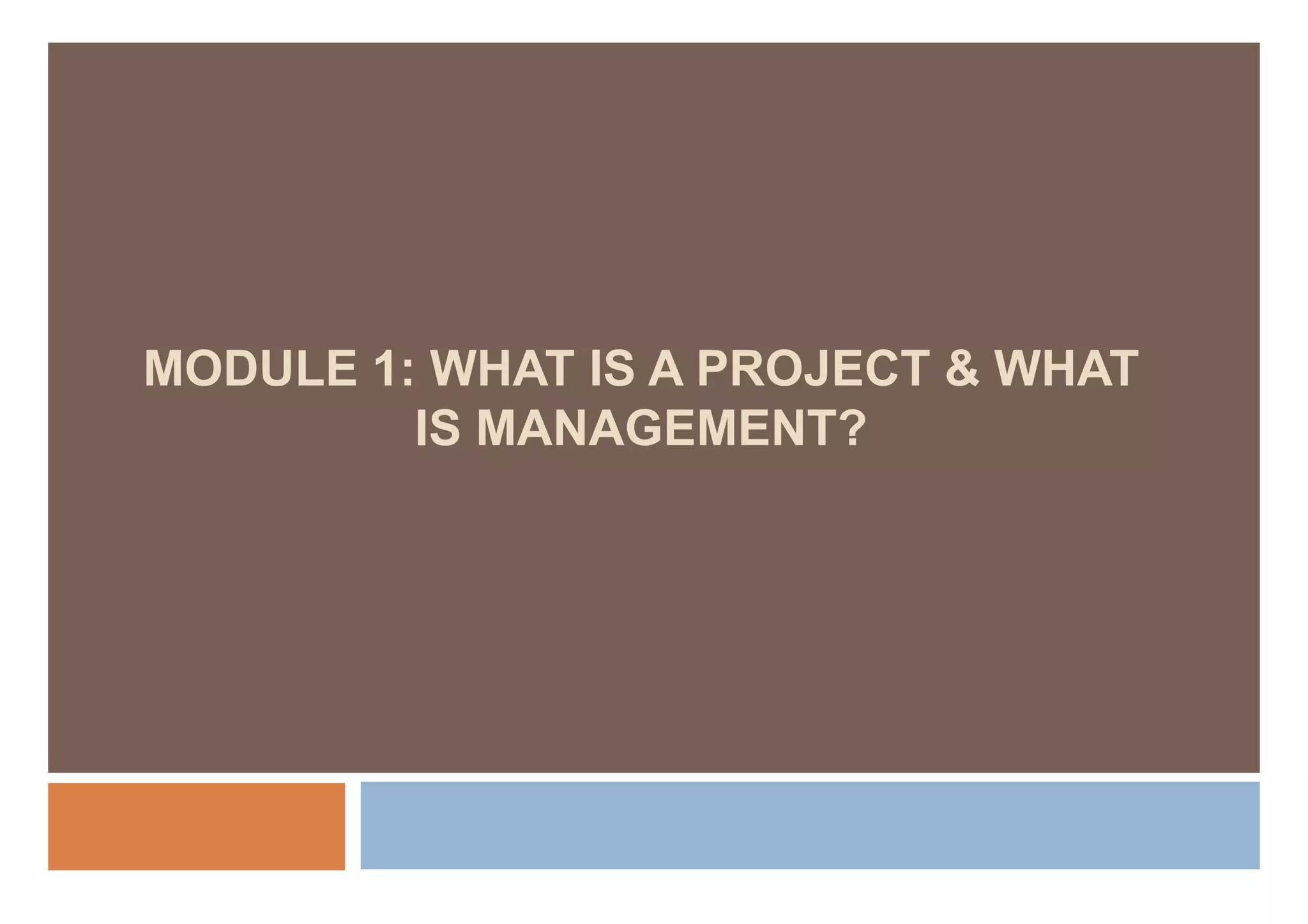 MODULE 1 WHAT IS A PROJECT & WHAT
       1:
         IS MANAGEMENT?
 