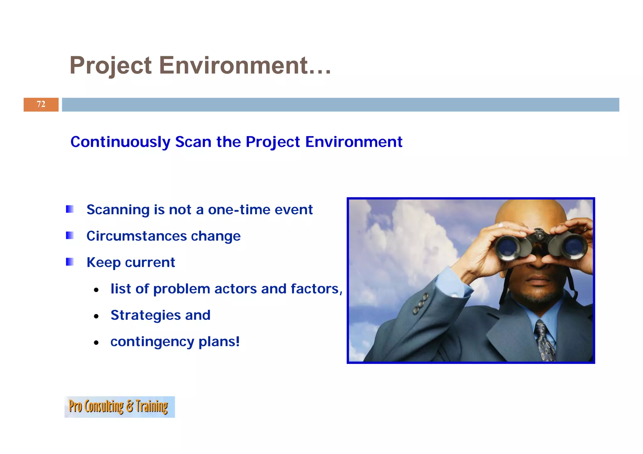 Project Environment…
72



     Continuously Scan the Project Environment



      Scanning is not a one-time event
      Circumstances change
      Keep current
       • list of problem actors and factors,

       • Strategies and

       • contingency plans!
 