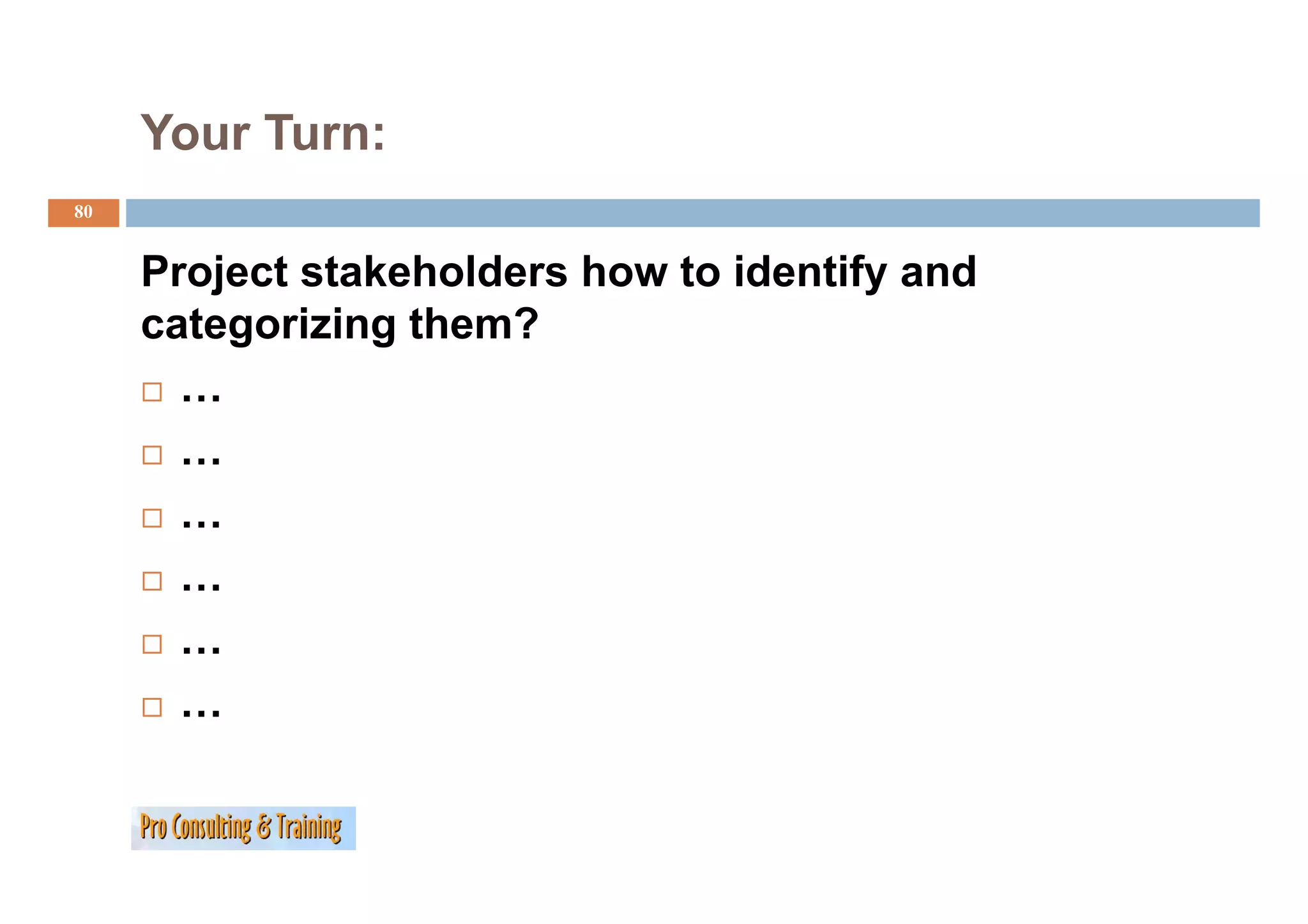 Your Turn:
80


     Project stakeholders how to identify and
     categorizing them?
       …
       …
       …
       …
       …
       …
 