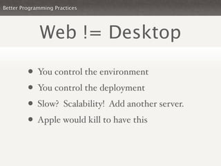 Better Programming Practices




             Web != Desktop

         • You control the environment
         • You control the deployment
         • Slow? Scalability! Add another server.
         • Apple would kill to have this
 
