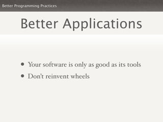 Better Programming Practices




         Better Applications

         • Your software is only as good as its tools
         • Don’t reinvent wheels
 