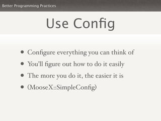Better Programming Practices




                      Use Conﬁg

         • Conﬁgure everything you can think of
         • You’ll ﬁgure out how to do it easily
         • The more you do it, the easier it is
         • (MooseX::SimpleConﬁg)
 