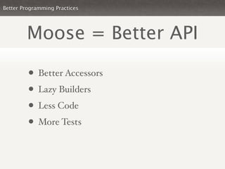 Better Programming Practices




        Moose = Better API

         • Better Accessors
         • Lazy Builders
         • Less Code
         • More Tests
 