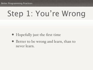 Better Programming Practices




     Step 1: You’re Wrong

         • Hopefully just the ﬁrst time
         • Better to be wrong and learn, than to
             never learn.
 
