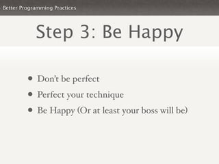 Better Programming Practices




            Step 3: Be Happy

         • Don’t be perfect
         • Perfect your technique
         • Be Happy (Or at least your boss will be)
 
