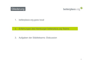 Gliederung 
1. betterplace.org goes local 
2. Erfahrungen des Hamburger betterplace.org Teams 
3. Aufgaben der Städteteams: Diskussion 
9 
 