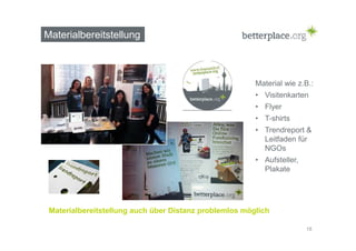 Materialbereitstellung 
Material wie z.B.: 
• Visitenkarten 
• Flyer 
• T-shirts 
• Trendreport & 
Leitfaden für 
NGOs 
• Aufsteller, 
Plakate 
18 
Materialbereitstellung auch über Distanz problemlos möglich 
 
