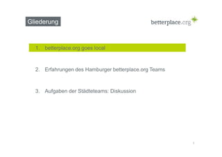 Gliederung 
1. betterplace.org goes local 
2. Erfahrungen des Hamburger betterplace.org Teams 
3. Aufgaben der Städteteams: Diskussion 
1 
 