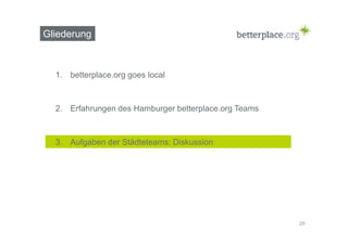 Gliederung 
1. betterplace.org goes local 
2. Erfahrungen des Hamburger betterplace.org Teams 
3. Aufgaben der Städteteams: Diskussion 
29 
 