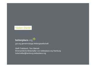 Vielen Dank! 
gut.org gemeinnützige Aktiengesellschaft 
Steffi Trabitzsch, Tom Steinelt 
Ehrenamtliche Botschafter von betterplace.org Hamburg 
botschafter@hamburg.betterplace.org 
