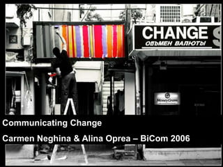 Communicating change Communicating Change  Carmen Neghina & AlinaOprea – BiCom 2006 