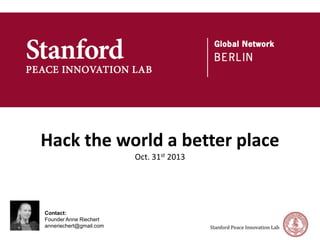 Hack	
  the	
  world	
  a	
  be/er	
  place	
  
Oct.	
  31st	
  2013	
  

	

	

	


	

	

Contact:	

	

Founder Anne Riechert 	

	

anneriechert@gmail.com	


Stanford	
  Peace	
  Innovation	
  Lab	
  

 