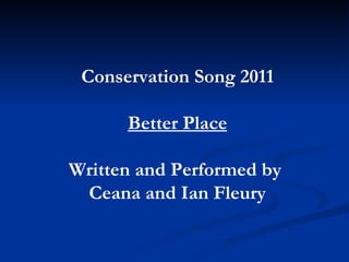 Conservation Song 2011 Better Place Written and Performed by  Ceana and Ian Fleury 