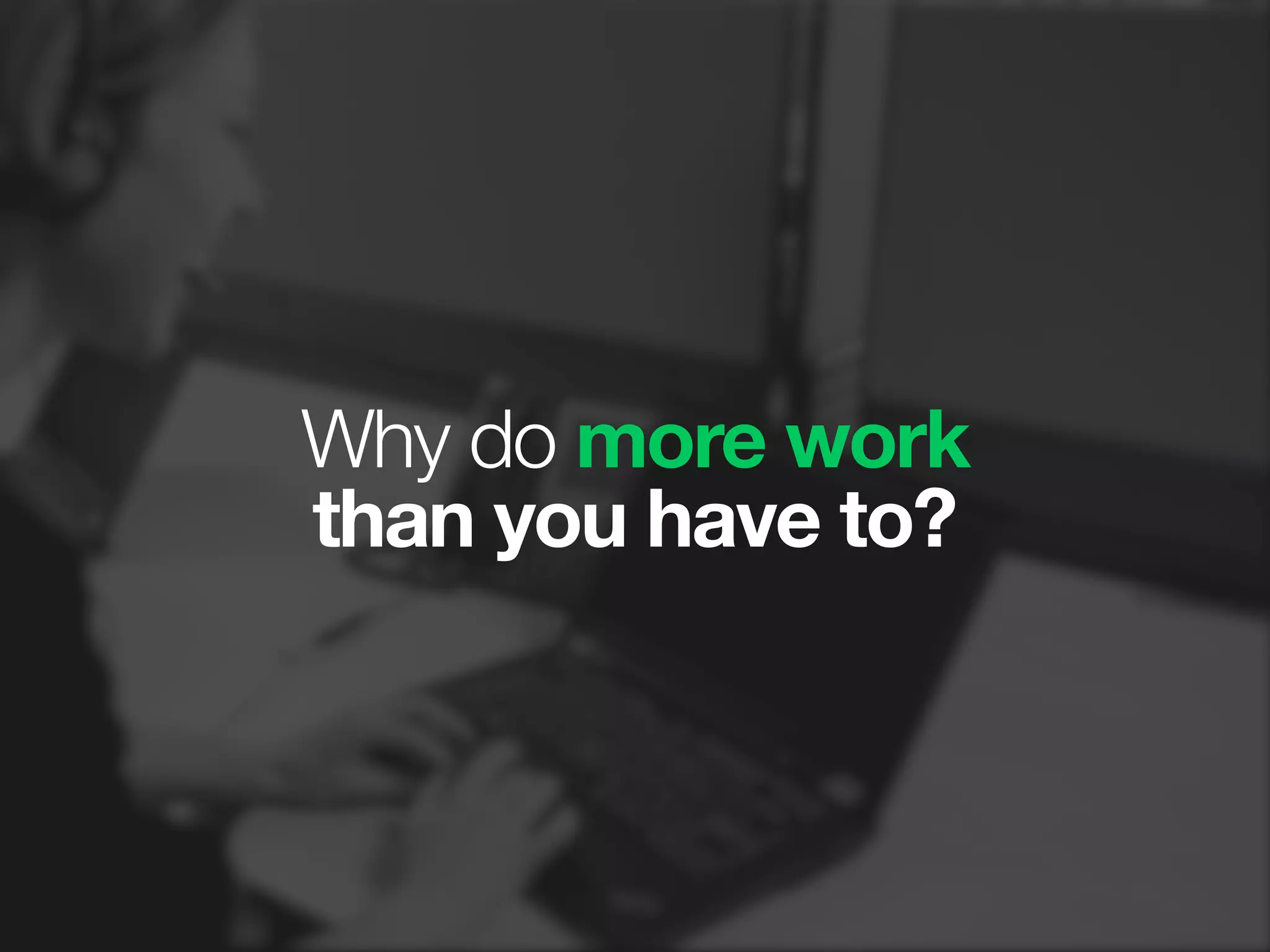 Why do more work
than you have to?
 