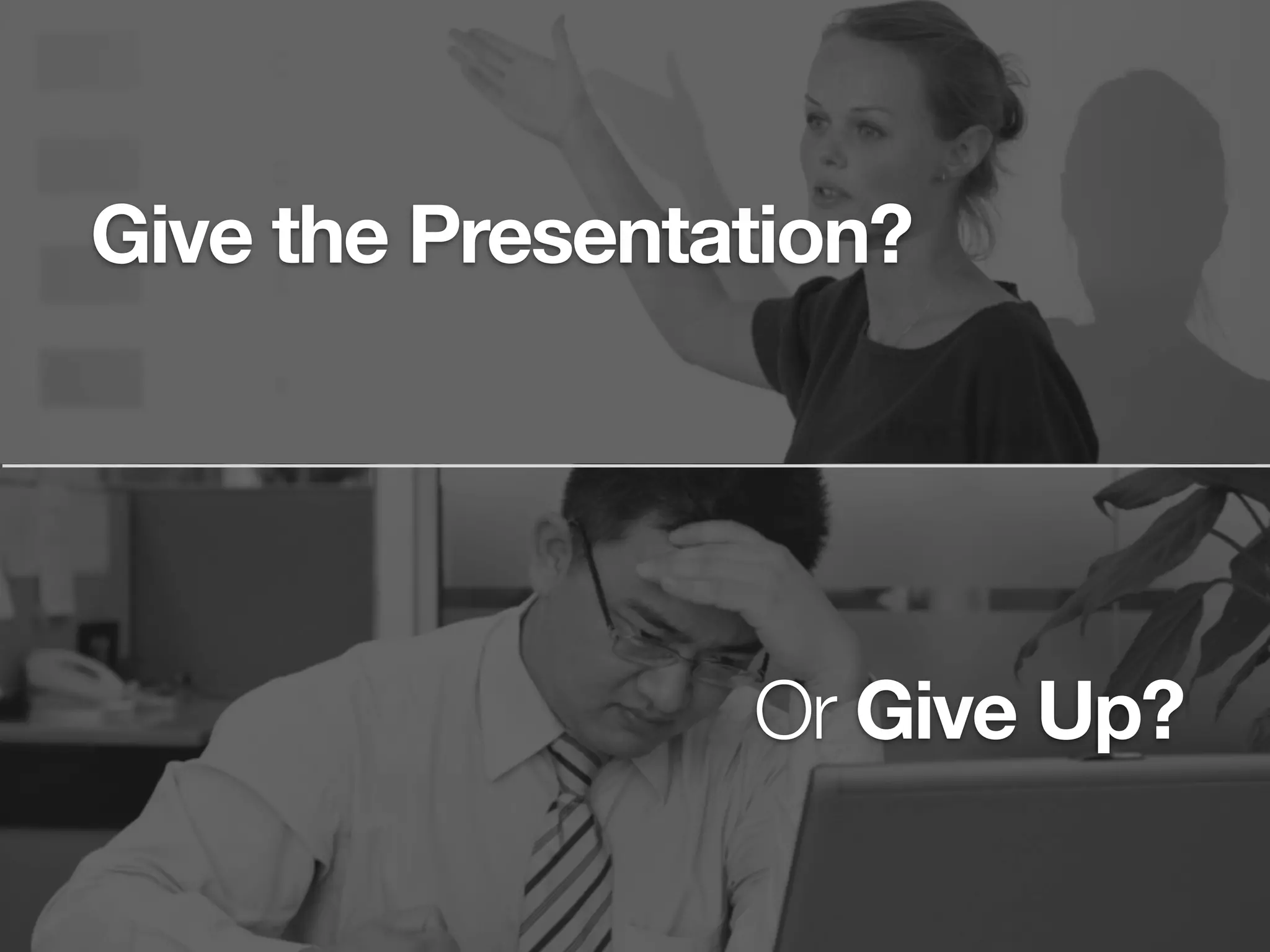 Give the Presentation?
Or Give Up?
 