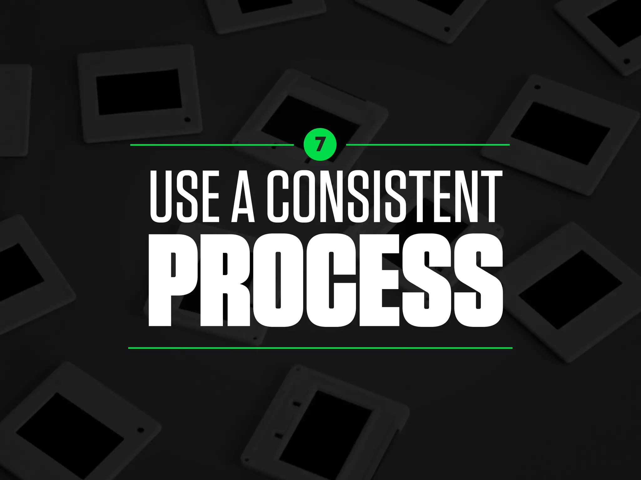 USEACONSISTENT
PROCESS
7
 