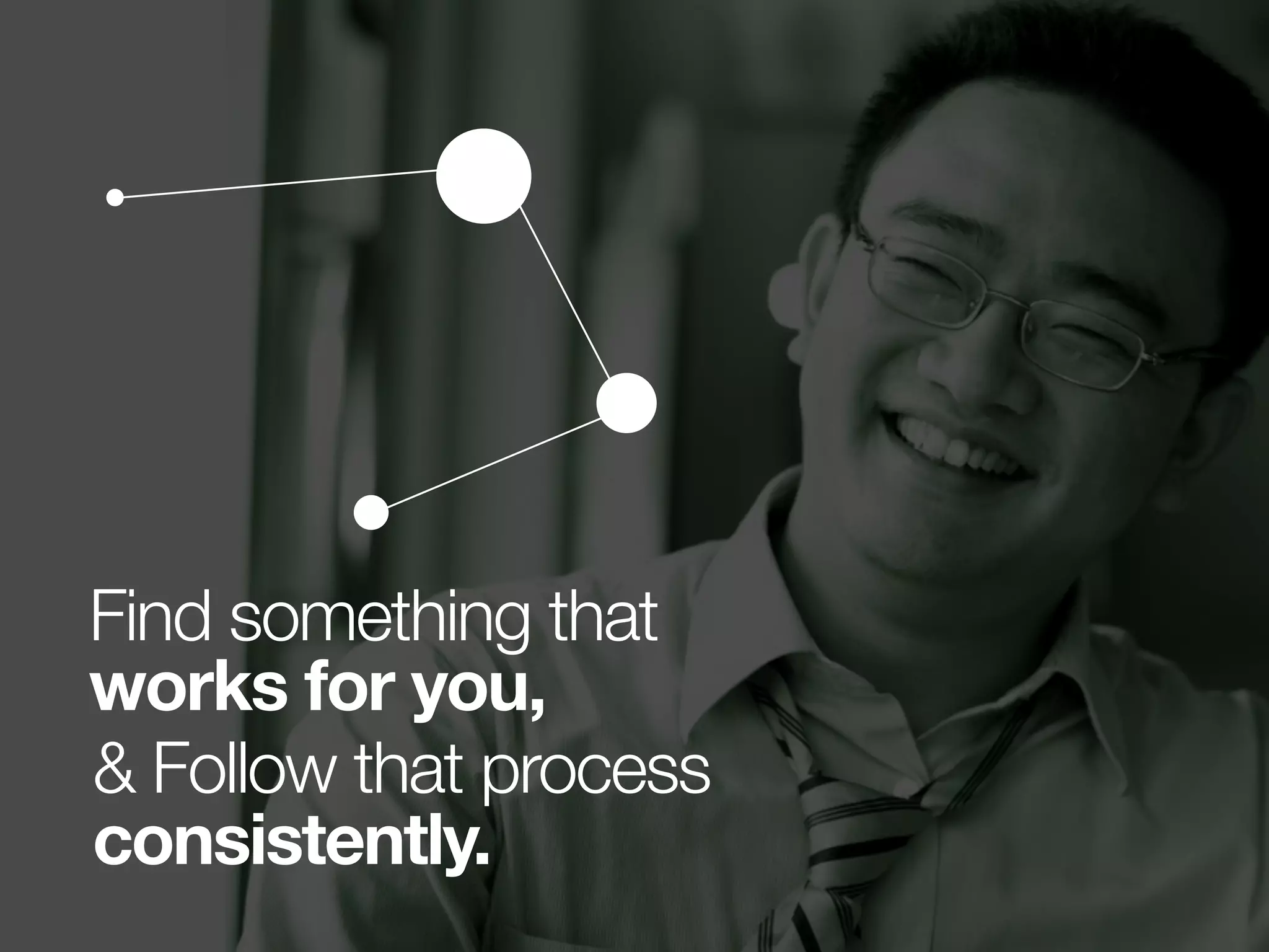 Find something that
works for you,
& Follow that process
consistently.
 