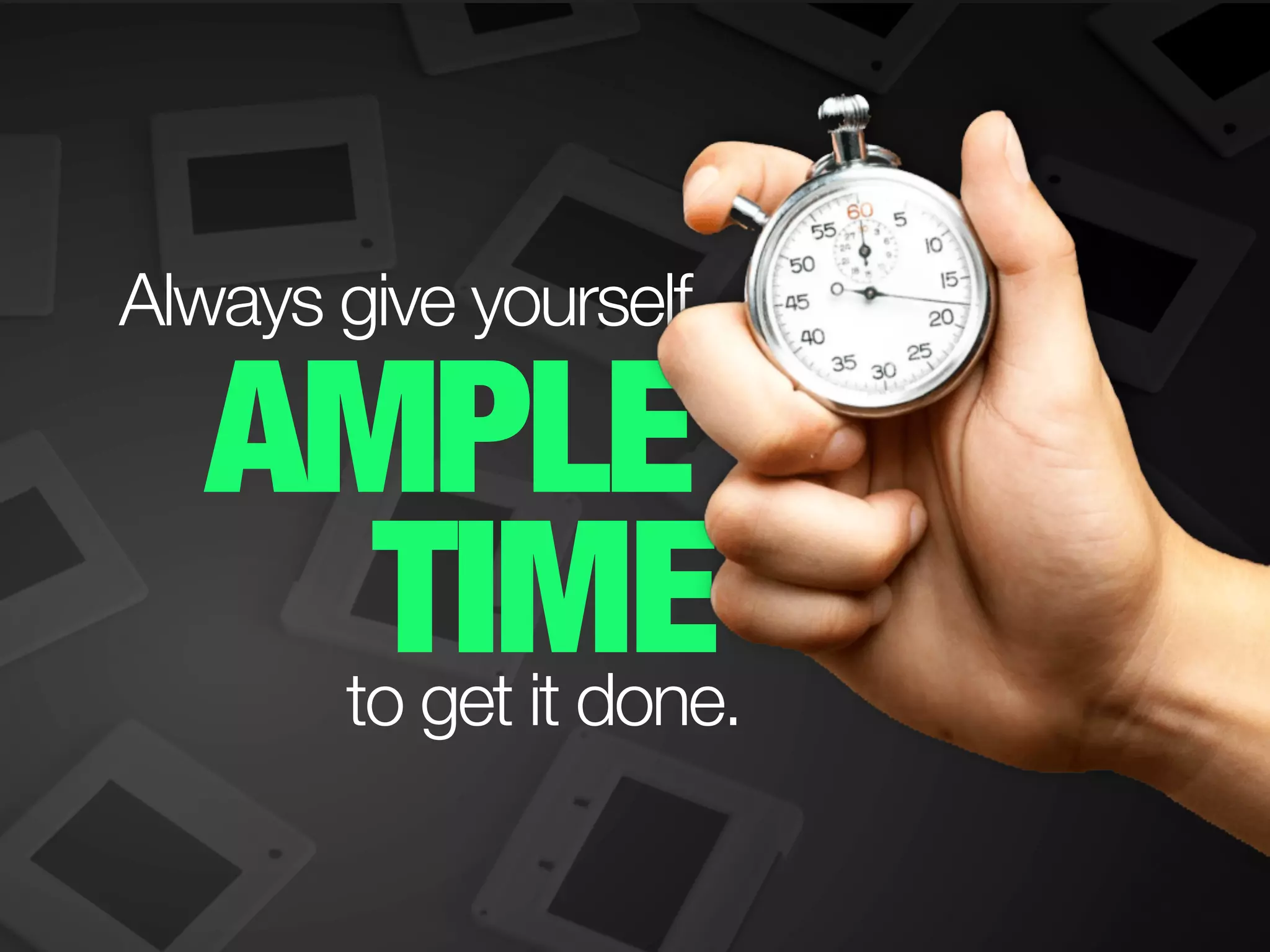 AMPLE
TIME
Always give yourself
to get it done.
 