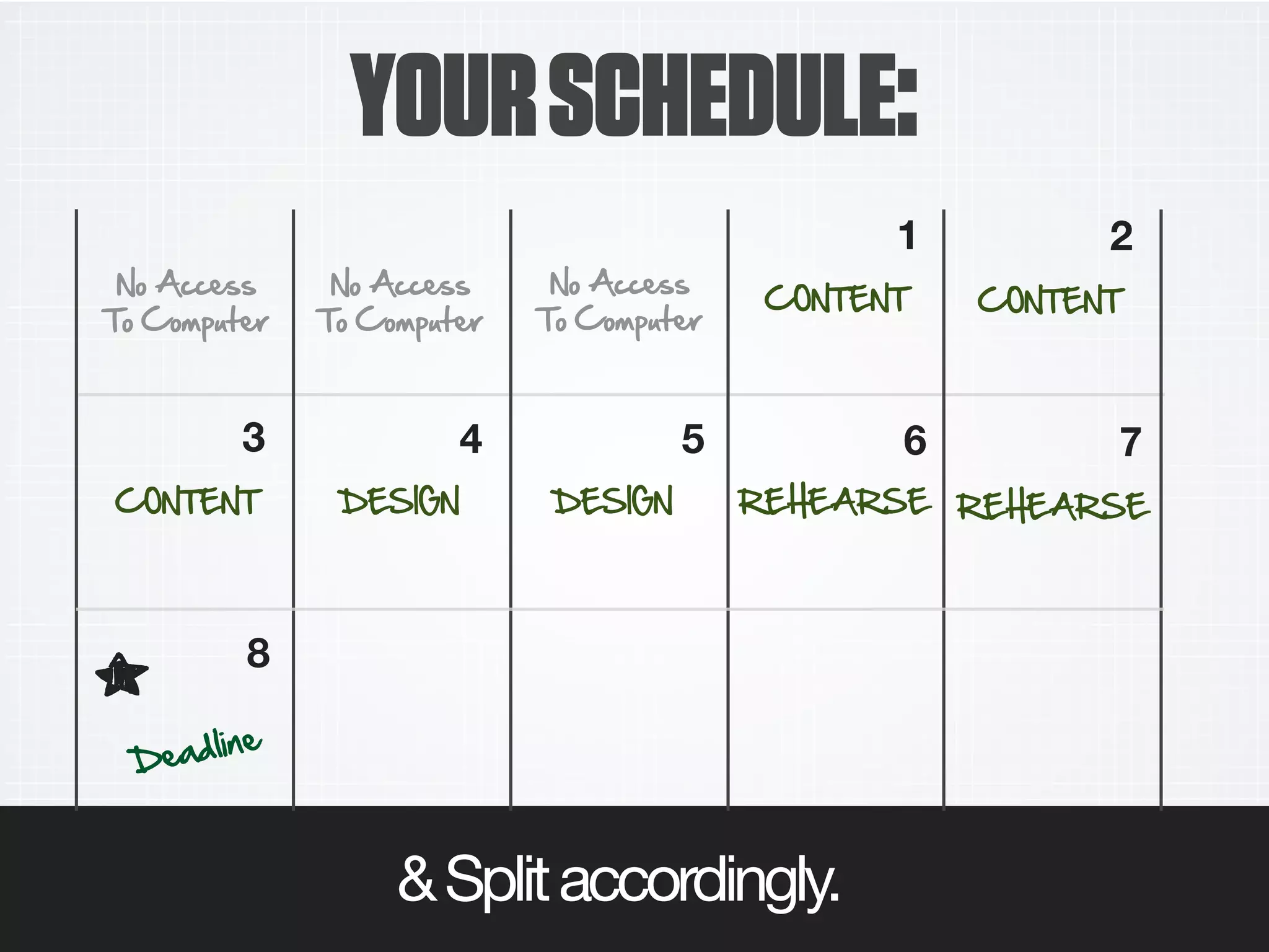 6I AccALL
TI CIGpNMAK
6I AccALL
TI CIGpNMAK
6I AccALL
TI CIGpNMAK
C76T.6T C76T.6T
C76T.6T D.:2G6 D.:2G6
1 2
3 4 5 6 7
DAadFDHA
8
R.1.AR:. R.1.AR:.
&Splitaccordingly.
YOURSCHEDULE:
 