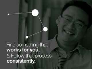 Find something that
works for you,
& Follow that process
consistently.
 