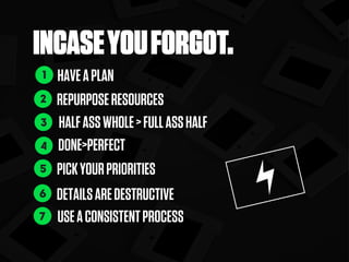 INCASEYOUFORGOT.
HAVEAPLAN
REPURPOSERESOURCES
DONE>PERFECT
PICKYOURPRIORITIES
DETAILSAREDESTRUCTIVE
USEACONSISTENTPROCESS
1
2
4
5
6
7
HALFASSWHOLE>FULLASSHALF3
 