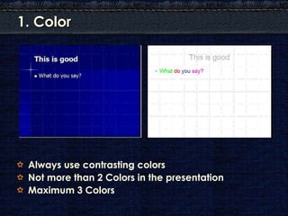 1. Color




 Always use contrasting colors
 Not more than 2 Colors in the presentation
 Maximum 3 Colors
 
