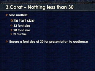 3.Carat – Nothing less than 30
 Size matters!
   36 fort size
   32 font size
   28 font size
   20 Font Size


 Ensure a font size of 30 for presentation to audience
 