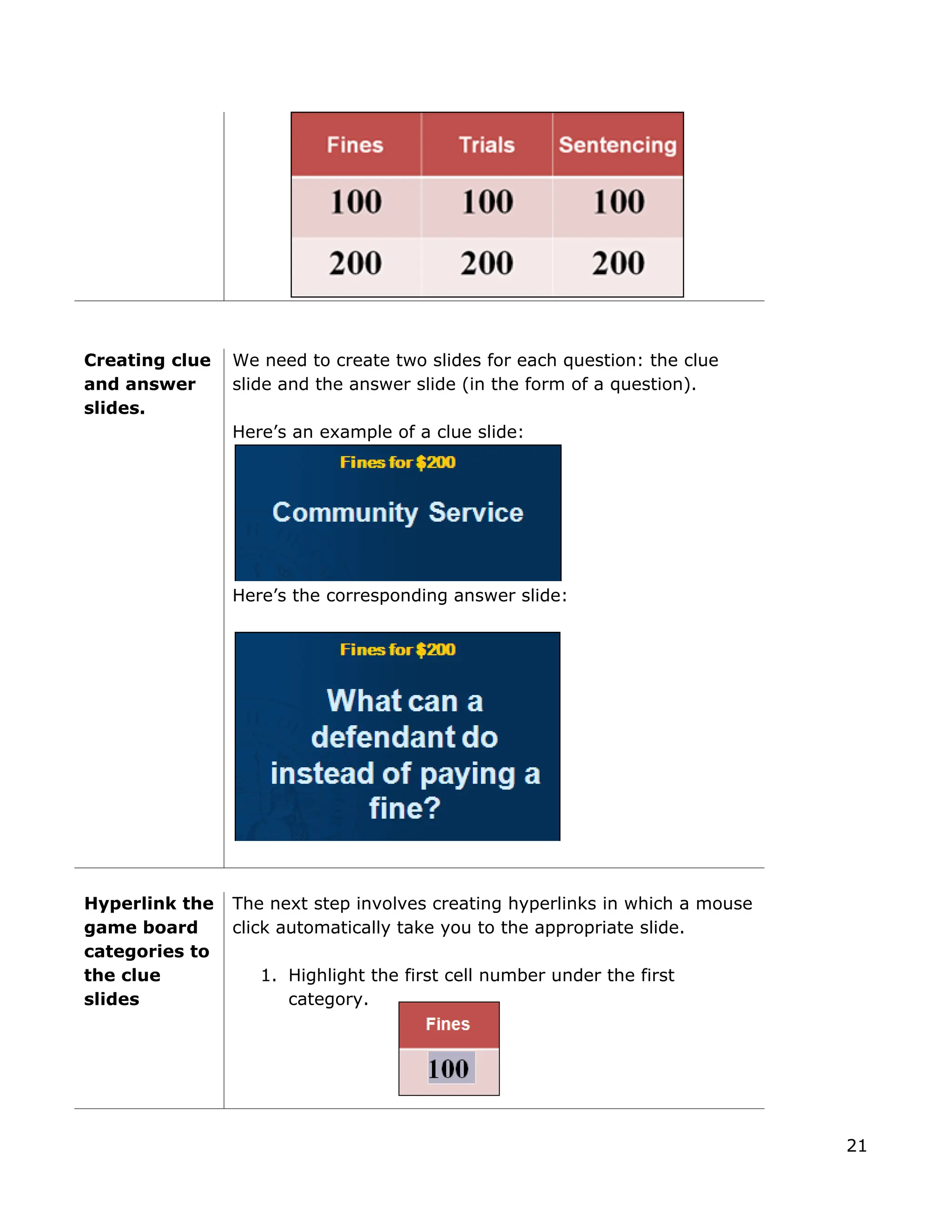 Creating clue
and answer
slides.
We need to create two slides for each question: the clue
slide and the answer slide (in the form of a question).
Here’s an example of a clue slide:
Here’s the corresponding answer slide:
Hyperlink the
game board
categories to
the clue
slides
The next step involves creating hyperlinks in which a mouse
click automatically take you to the appropriate slide.
1. Highlight the first cell number under the first
category.
21
 