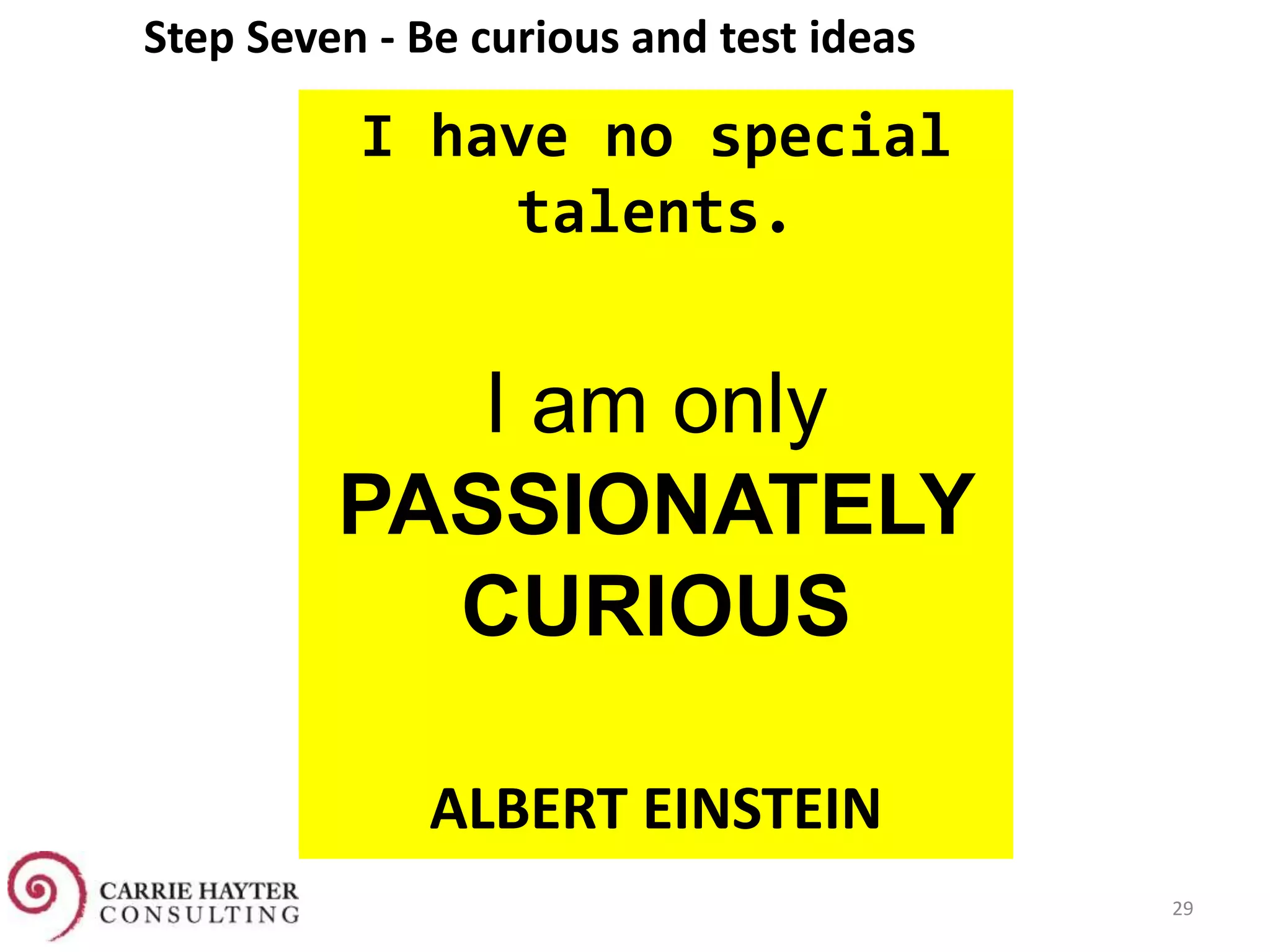 29
Step Seven - Be curious and test ideas Be Curious
I have no special
talents.
I am only
PASSIONATELY
CURIOUS
ALBERT EINSTEIN
 