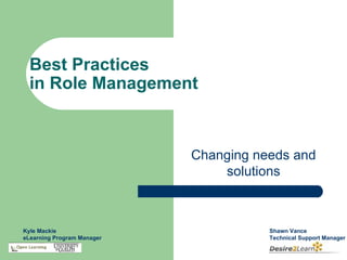 Best Practices
  in Role Management



                            Changing needs and
                                solutions



Kyle Mackie                            Shawn Vance
eLearning Program Manager              Technical Support Manager
 