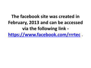 The facebook site was created in
February, 2013 and can be accessed
via the following link -
https://www.facebook.com/rrrtec .
 