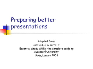 Preparing better
presentations

                  Adapted from:
              Sinfield, S & Burns, T
   Essential Study Skills: the complete guide to
               success @university
                Sage, London 2003
 