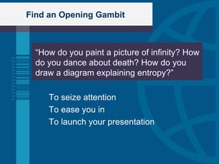 Find an Opening Gambit



  “How do you paint a picture of infinity? How
  do you dance about death? How do you
  draw a diagram explaining entropy?”

     To seize attention
     To ease you in
     To launch your presentation
 