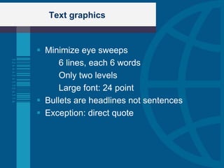 Text graphics



 Minimize eye sweeps
      6 lines, each 6 words
      Only two levels
      Large font: 24 point
 Bullets are headlines not sentences
 Exception: direct quote
 