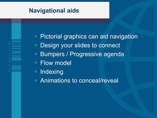 Navigational aids



    Pictorial graphics can aid navigation
    Design your slides to connect
    Bumpers / Progressive agenda
    Flow model
    Indexing
    Animations to conceal/reveal
 