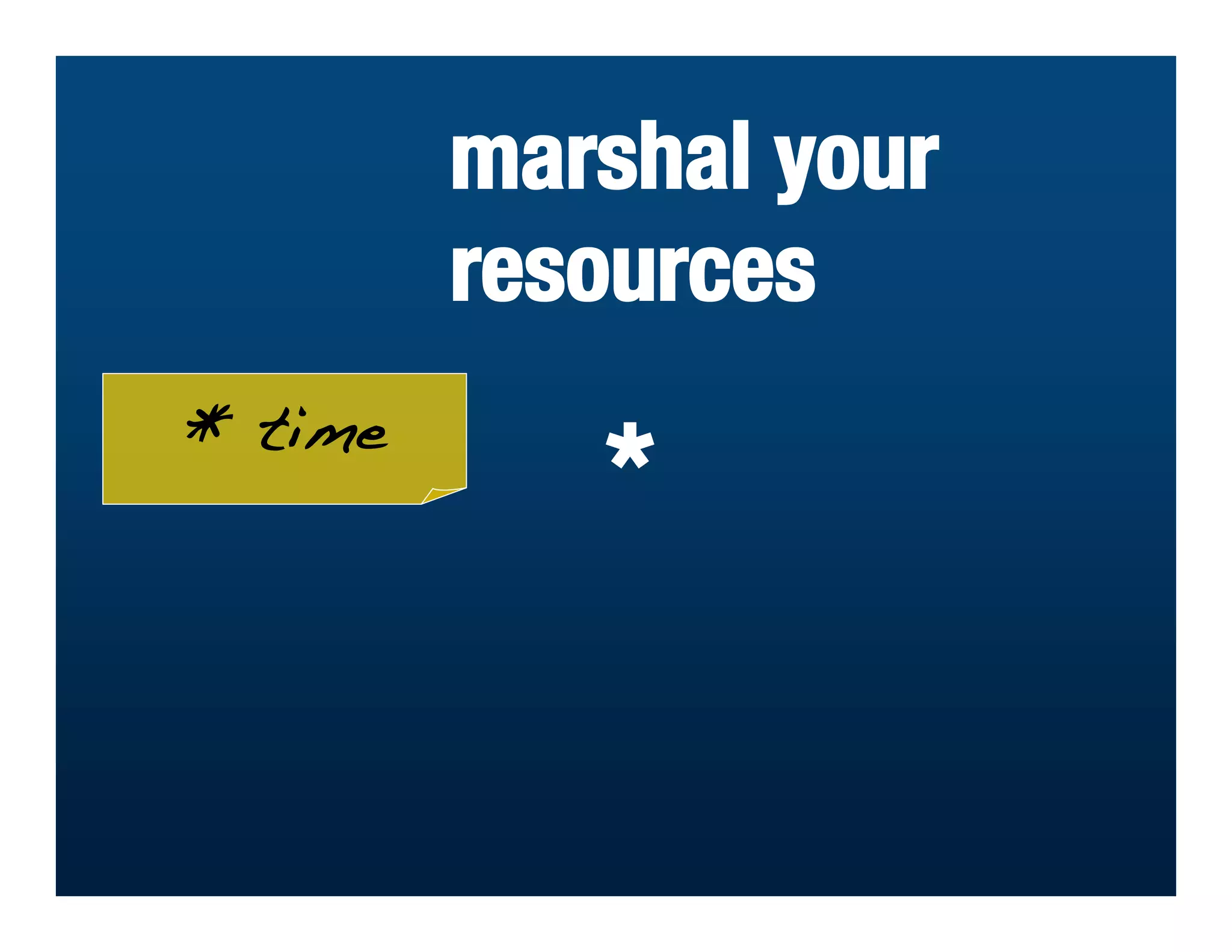 marshal your
         resources
* time
            *
 