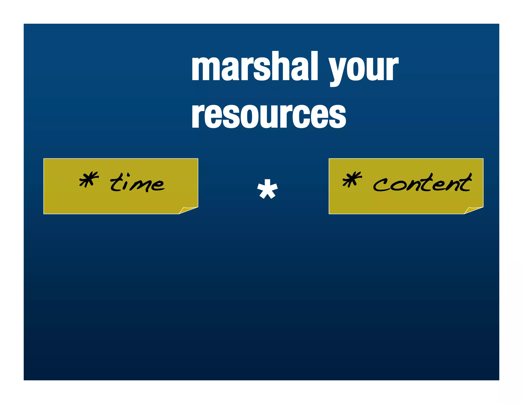 marshal your
         resources
* time           * content
            *
 