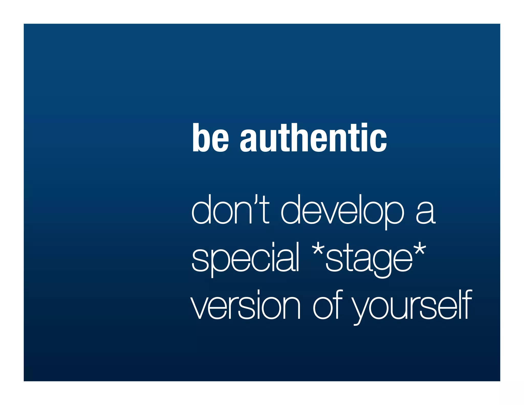 be authentic
don’t develop a
special *stage*
version of yourself
 