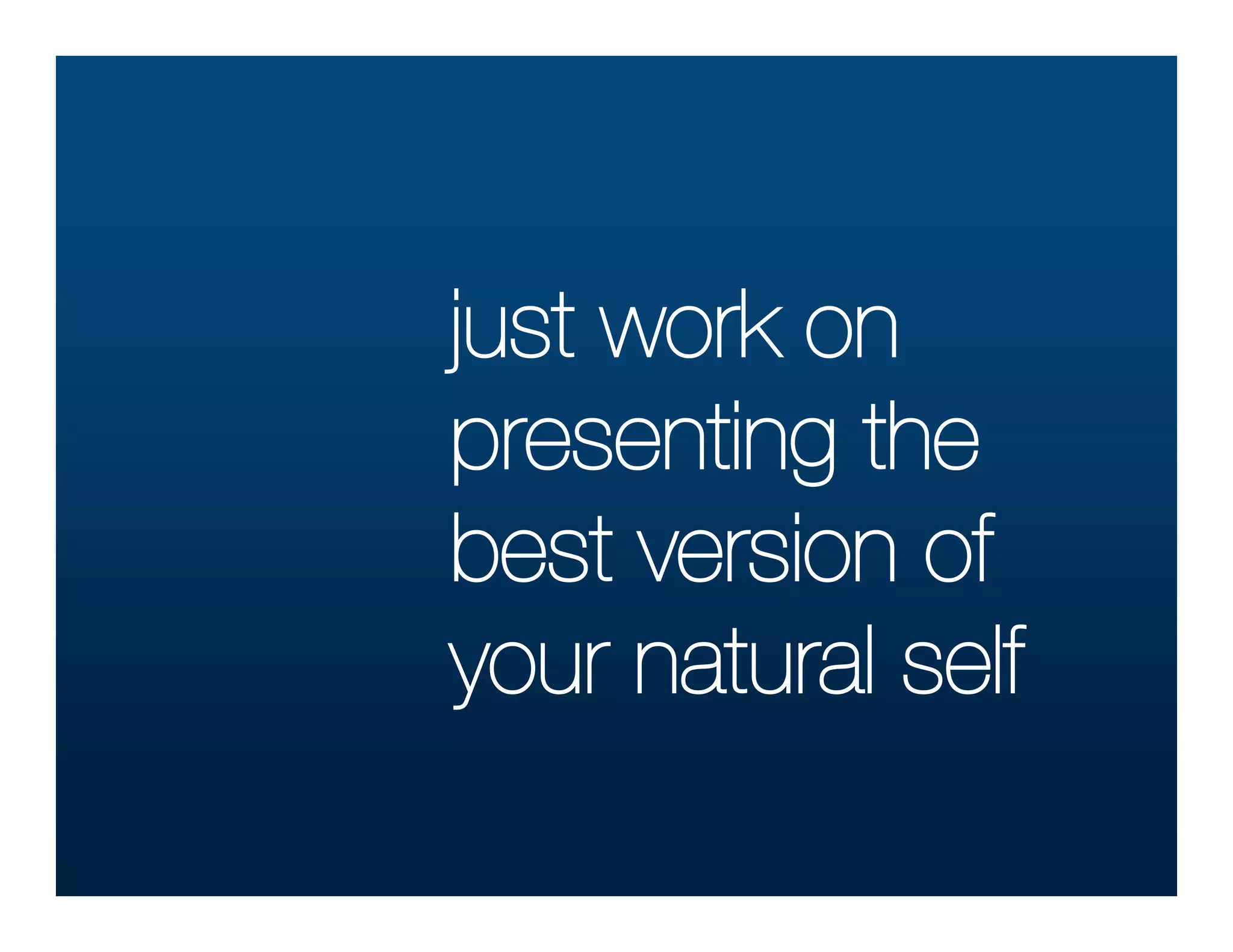 just work on
presenting the
best version of
your natural self
 