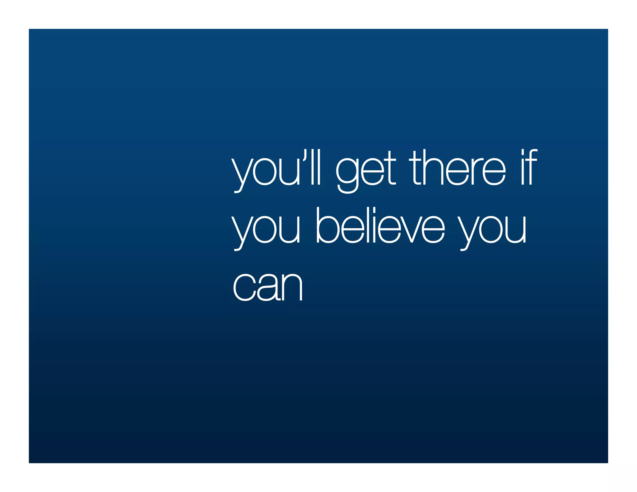 you’ll get there if
you believe you
can
 