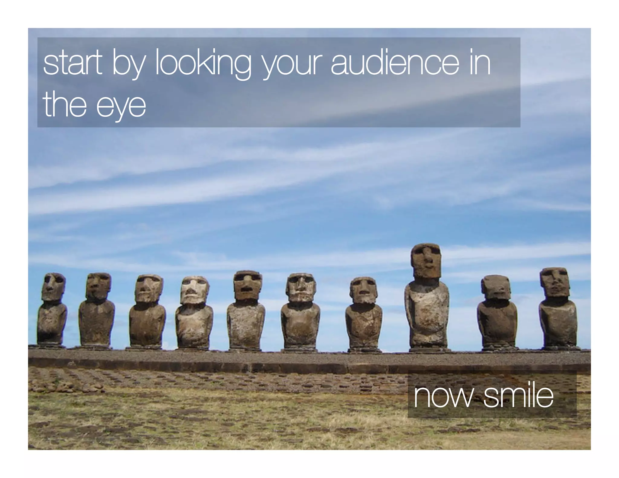 start by looking your audience in
the eye




                           now smile
 