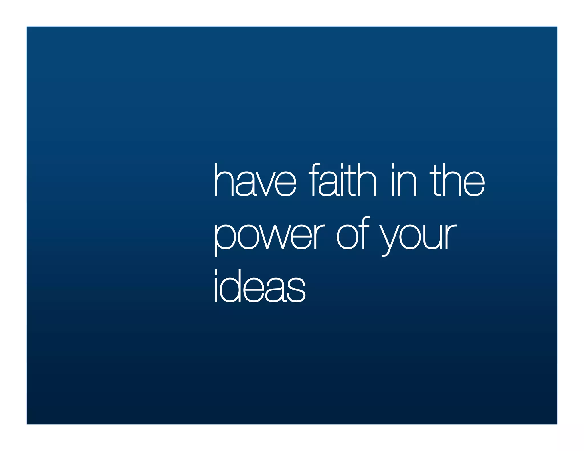 have faith in the
power of your
ideas
 