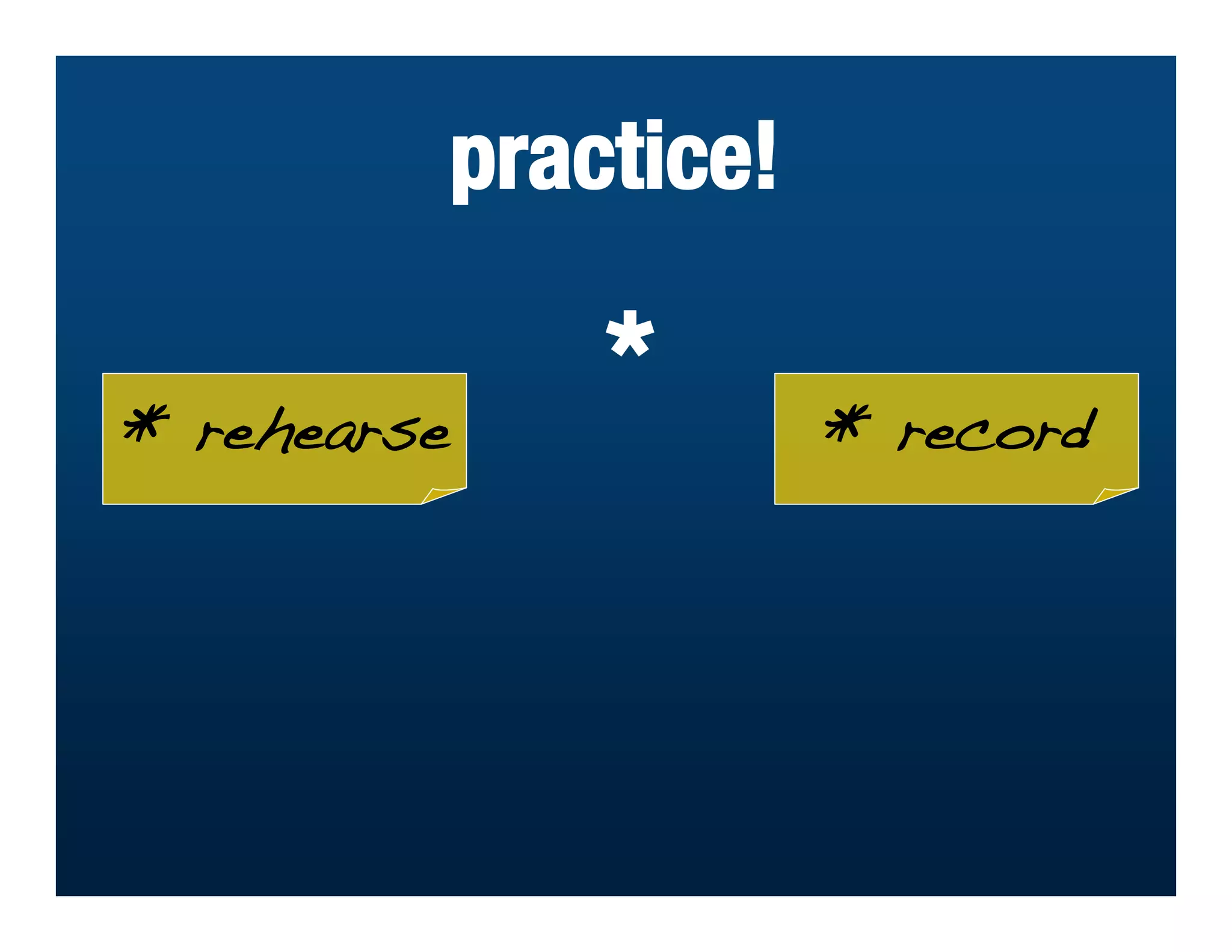 practice!

* rehearse
                 *       * record
 