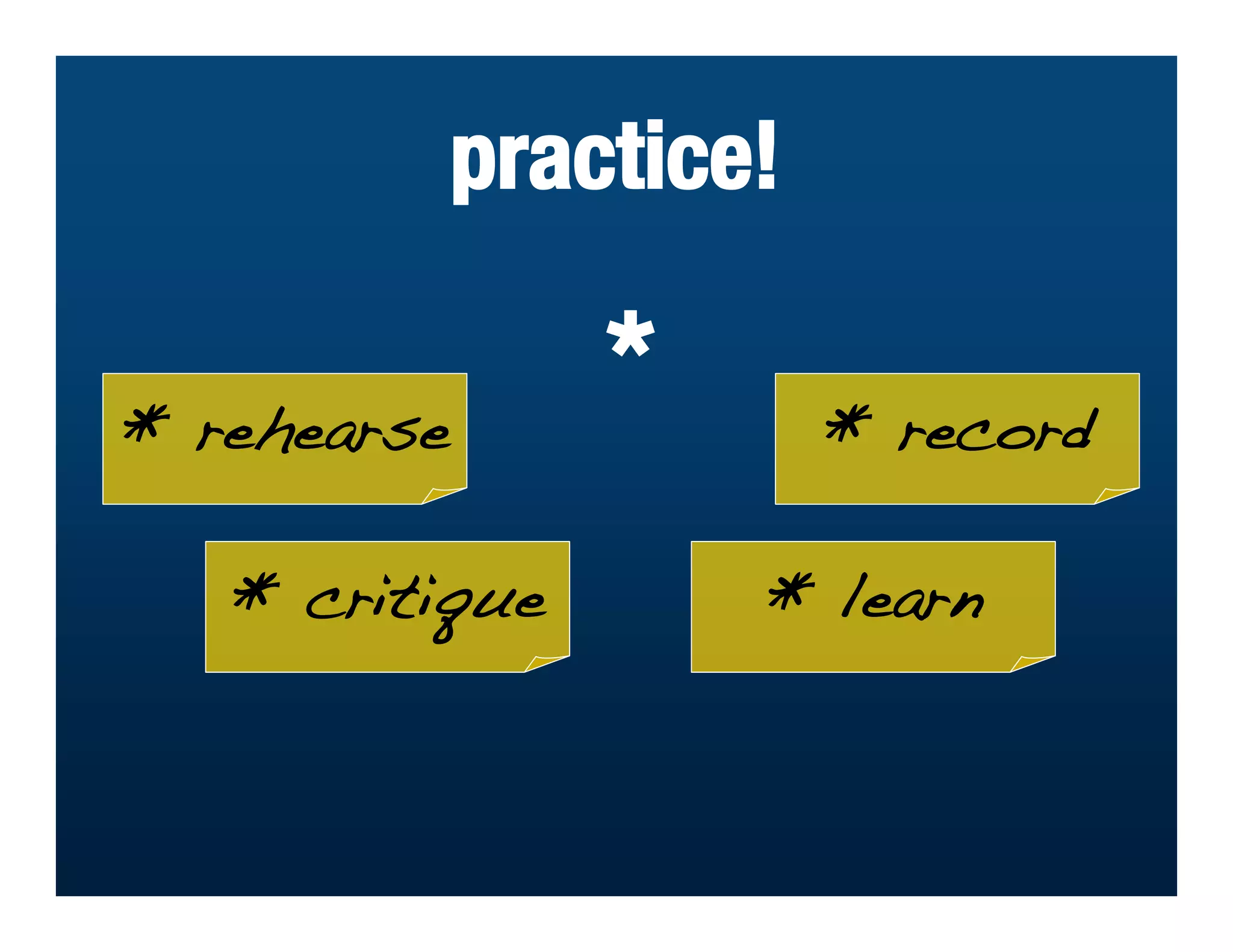 practice!

* rehearse
                 *       * record

   * critique        * learn
 