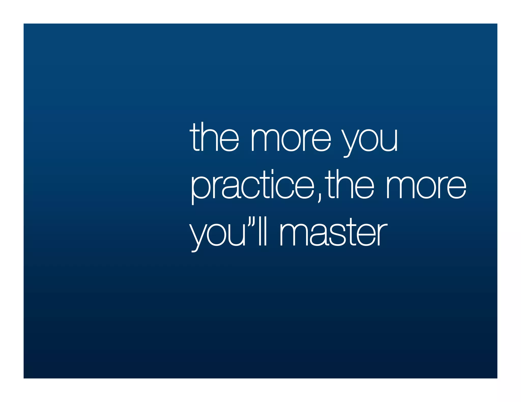 the more you
practice,the more
you”ll master
 